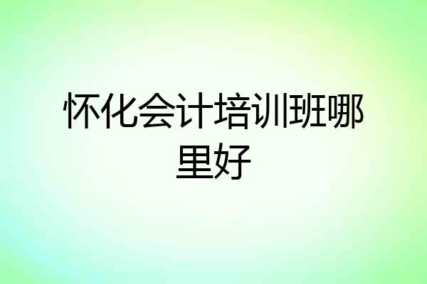 怀化会计培训班哪里好