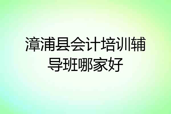 漳浦县会计培训辅导班哪家好