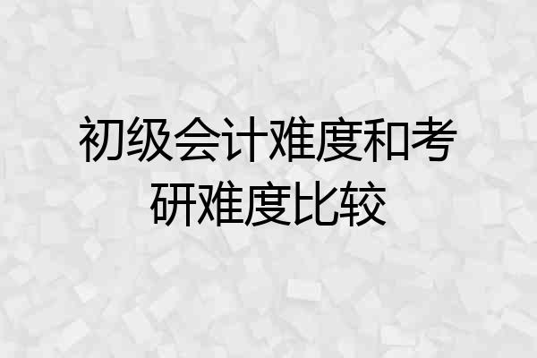 初级会计难度和考研难度比较