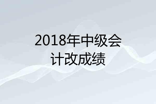2018年中级会计改成绩