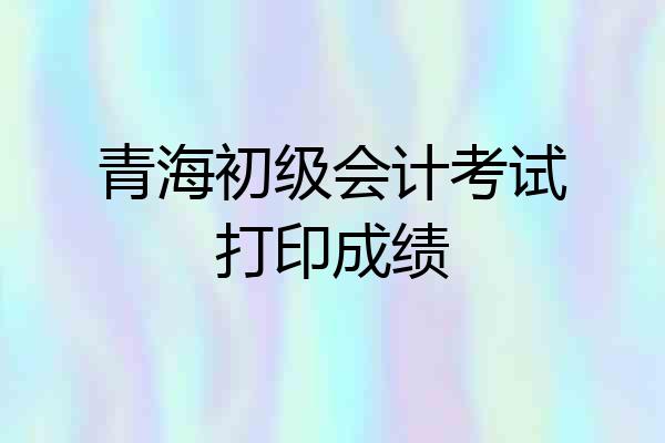 青海初级会计考试打印成绩