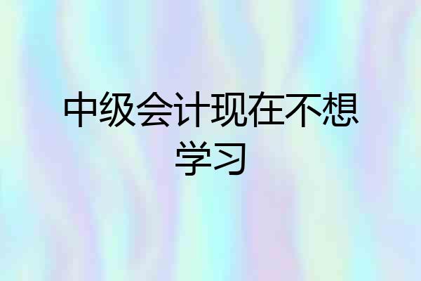 中级会计现在不想学习