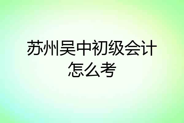 苏州吴中初级会计怎么考