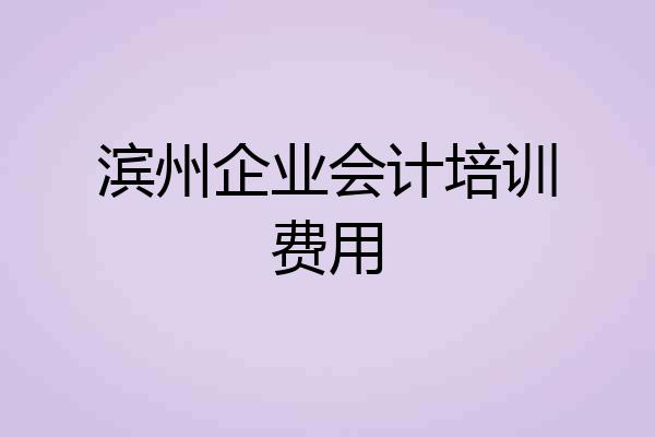 滨州企业会计培训费用