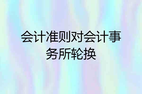 会计准则对会计事务所轮换