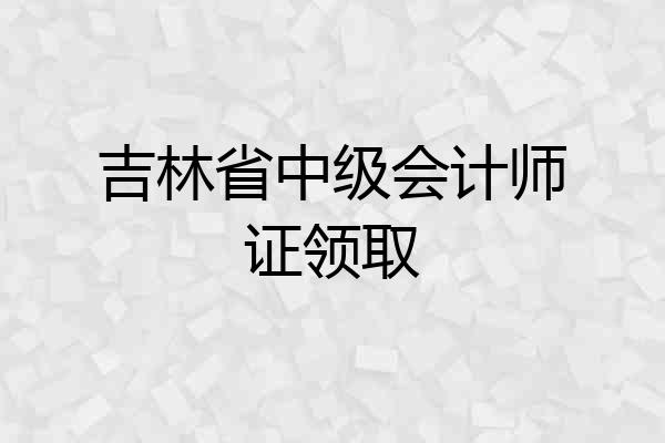 吉林省中级会计师证领取