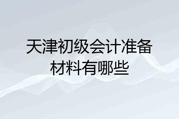 天津初级会计准备材料有哪些