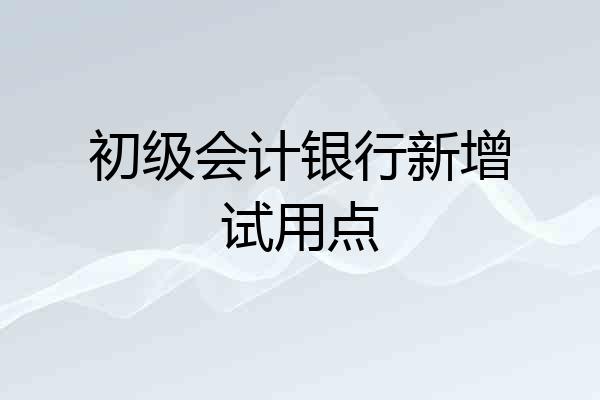 初级会计银行新增试用点