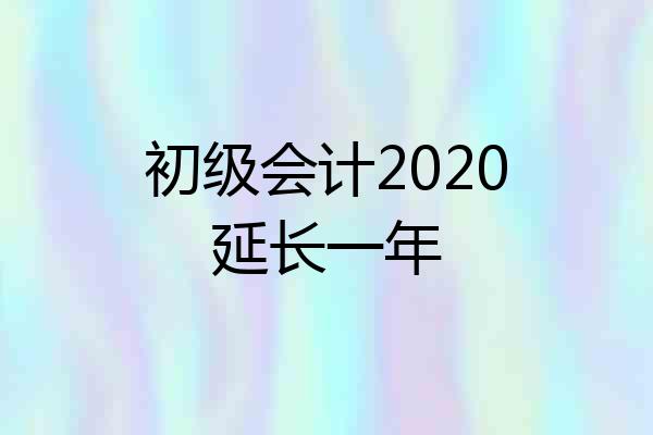 初级会计2020延长一年