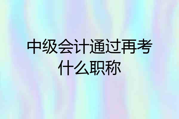 中级会计通过再考什么职称