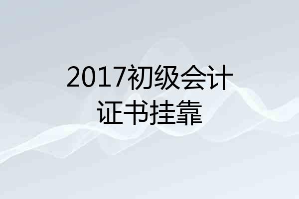 2017初级会计证书挂靠