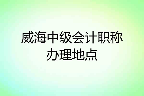 威海中级会计职称办理地点
