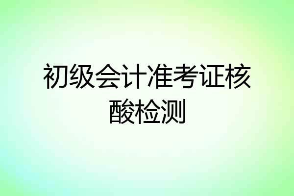 初级会计准考证核酸检测