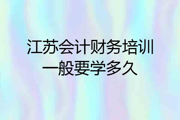 江苏会计财务培训一般要学多久