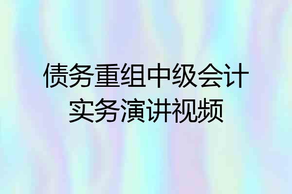 债务重组中级会计实务演讲视频