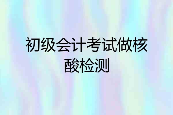 初级会计考试做核酸检测