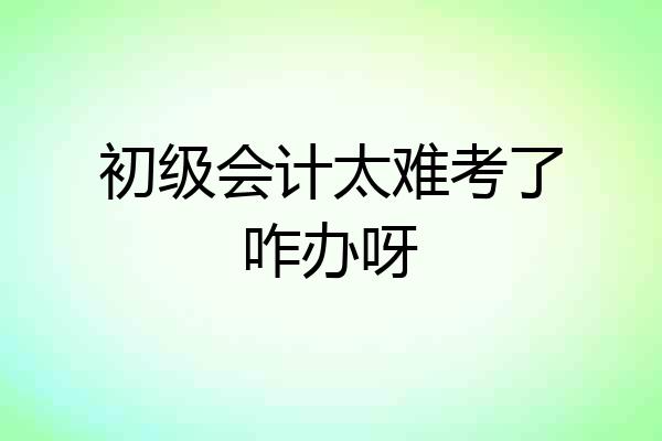 初级会计太难考了咋办呀