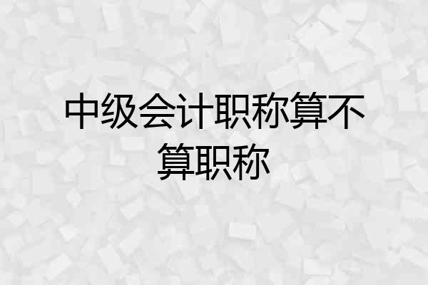 中级会计职称算不算职称