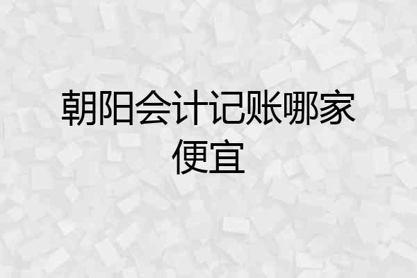朝阳会计记账哪家便宜