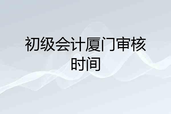 初级会计厦门审核时间