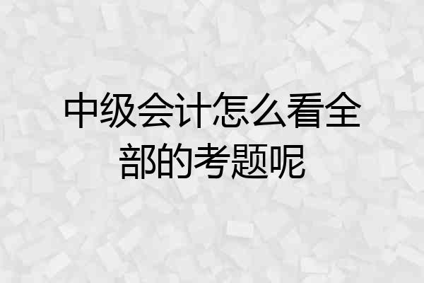 中级会计怎么看全部的考题呢
