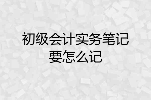 初级会计实务笔记要怎么记
