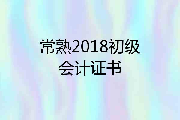 常熟2018初级会计证书