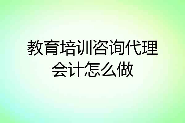 教育培训咨询代理会计怎么做