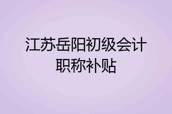 江苏岳阳初级会计职称补贴
