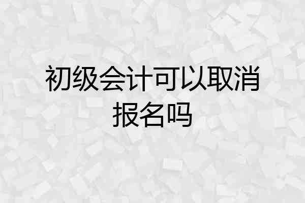 初级会计可以取消报名吗