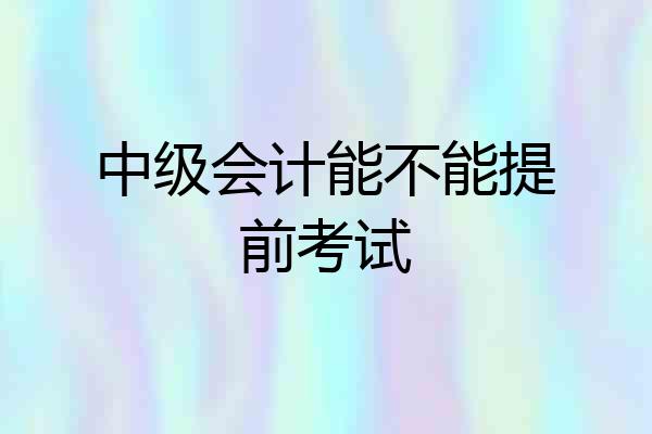 中级会计能不能提前考试