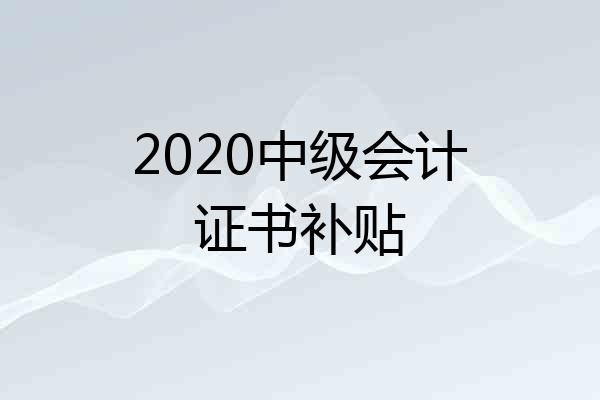 2020中级会计证书补贴