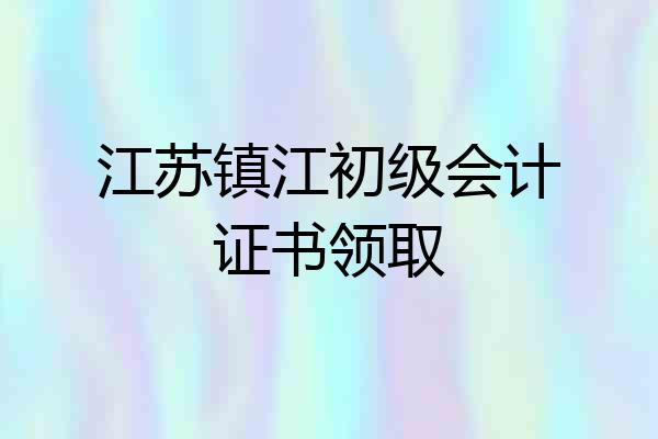 江苏镇江初级会计证书领取