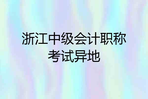 浙江中级会计职称考试异地