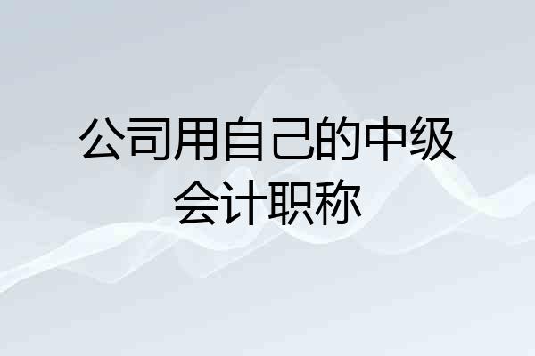 公司用自己的中级会计职称