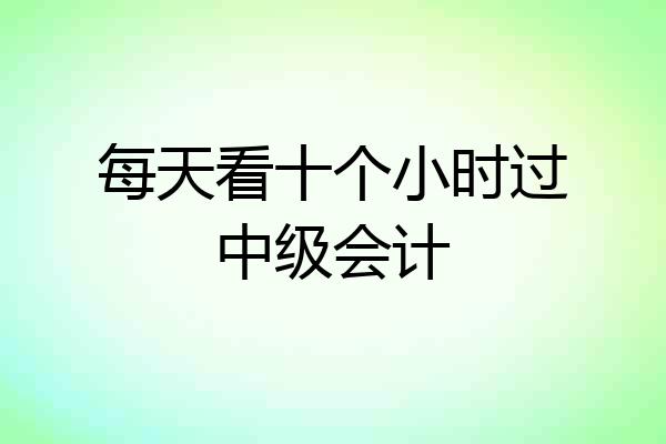 每天看十个小时过中级会计