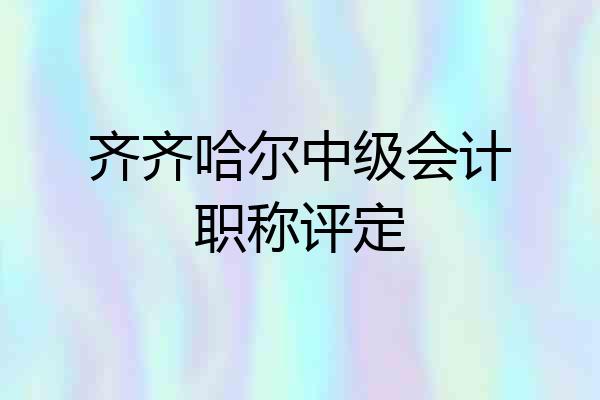 齐齐哈尔中级会计职称评定