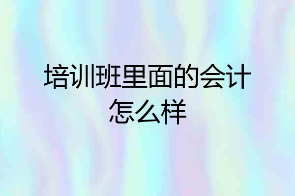 培训班里面的会计怎么样