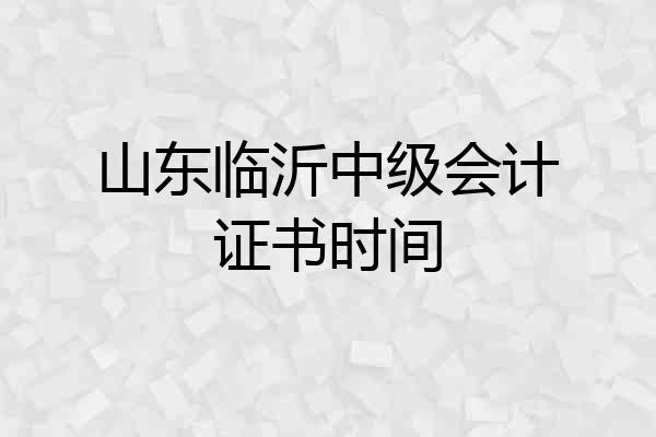 山东临沂中级会计证书时间