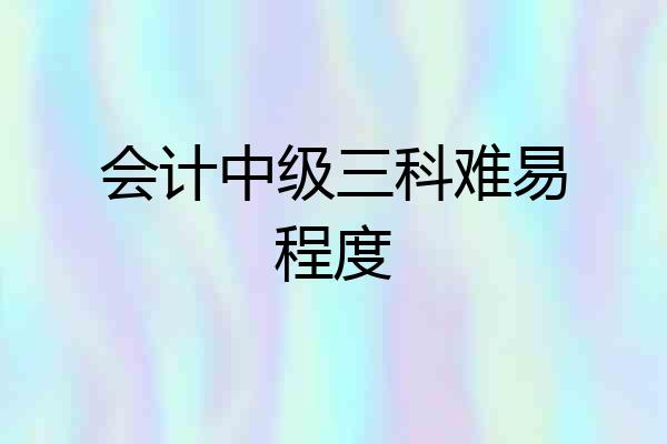 会计中级三科难易程度