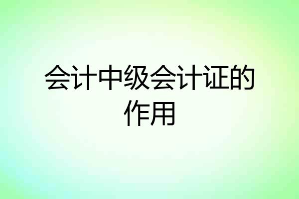 会计中级会计证的作用