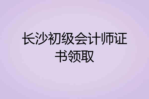 长沙初级会计师证书领取