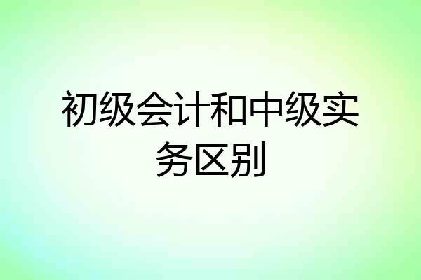 初级会计和中级实务区别