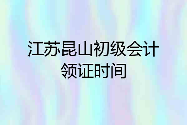 江苏昆山初级会计领证时间