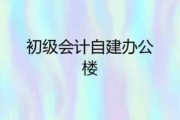 初级会计自建办公楼