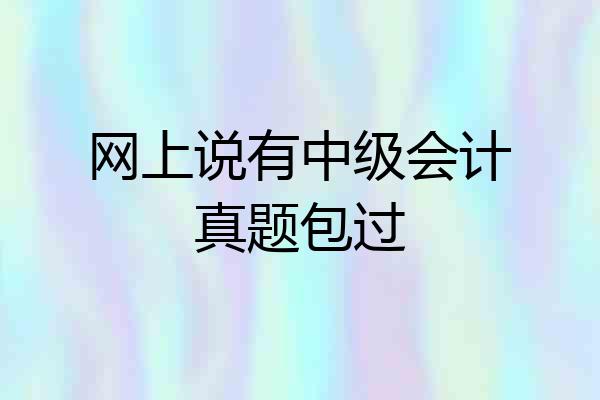 网上说有中级会计真题包过