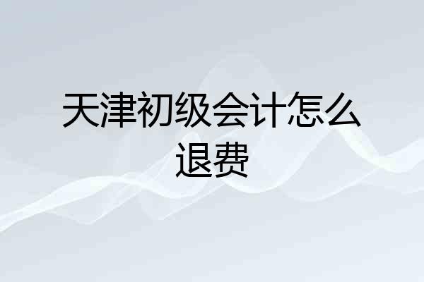 天津初级会计怎么退费