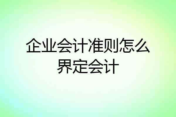 企业会计准则怎么界定会计