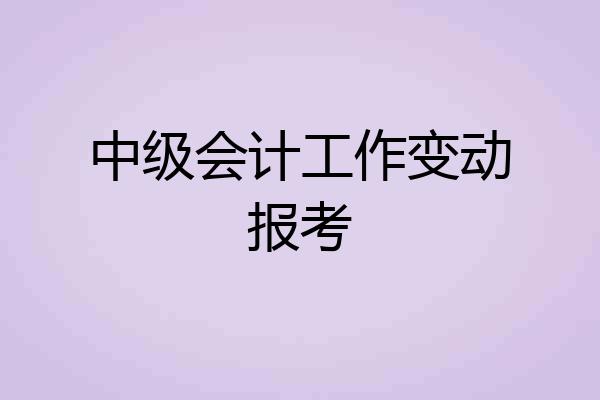 中级会计工作变动报考