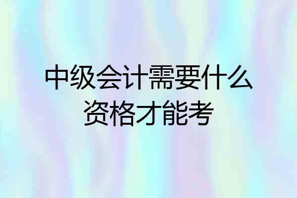 中级会计需要什么资格才能考